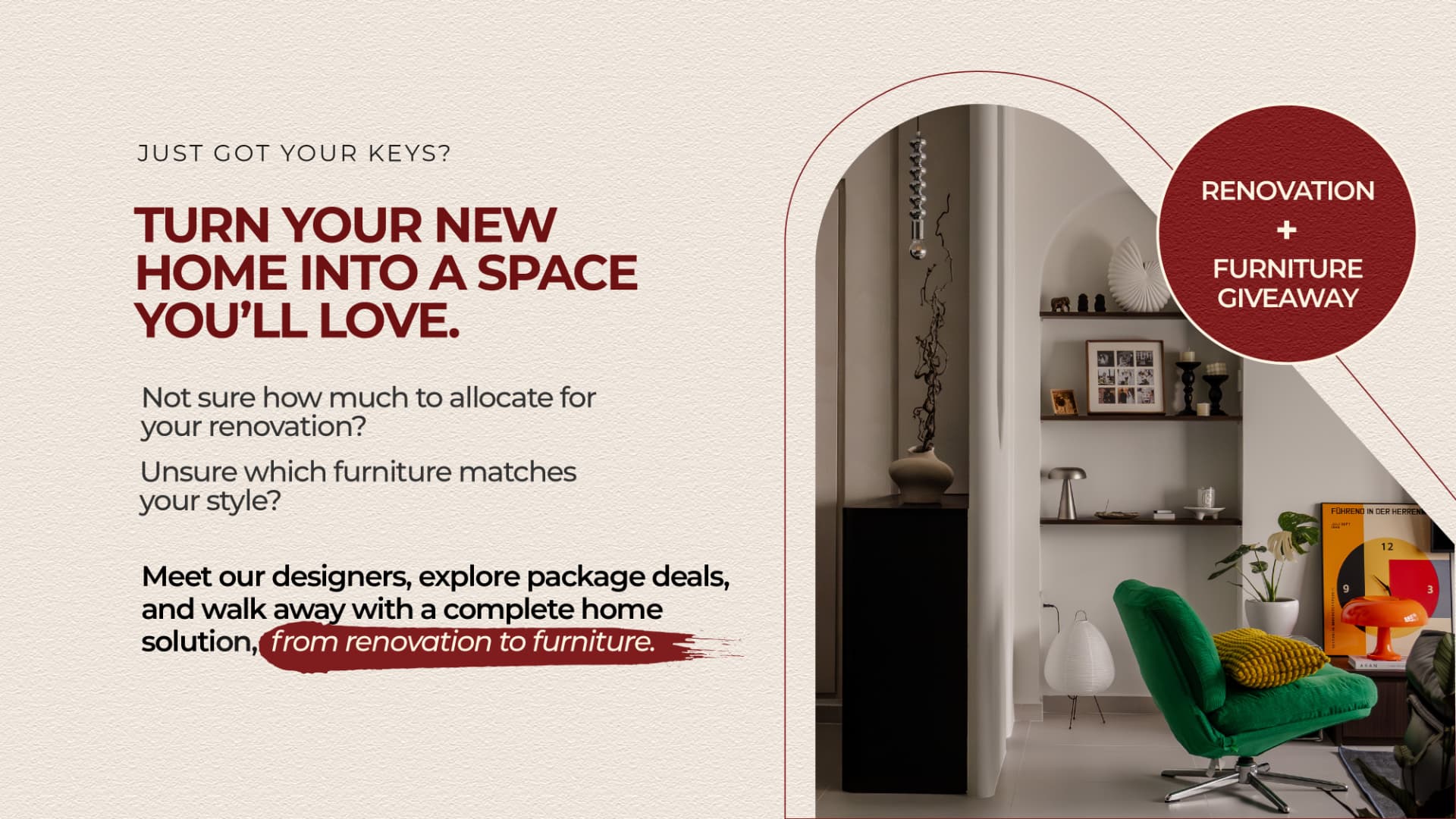 Just got your keys? Turn your new home into a space you'll love. Meet our designers, explore package deals and walk away with a complete home solution, from renovation to furniture.